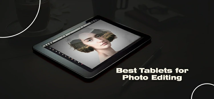 8 Best Tablets for Photo Editing [High-End to Budget Friendly]
